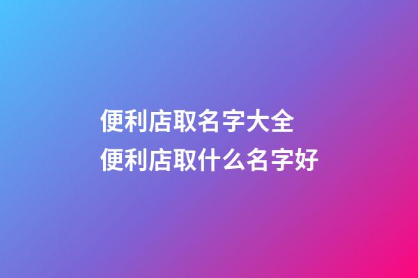 便利店取名字大全 便利店取什么名字好-第1張-店鋪起名-玄機派